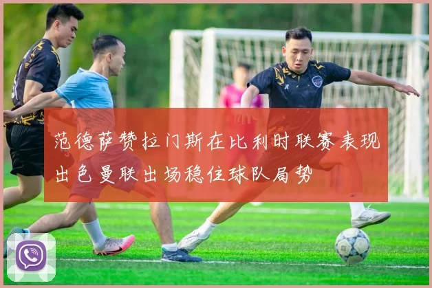 范德萨赞拉门斯在比利时联赛表现出色曼联出场稳住球队局势