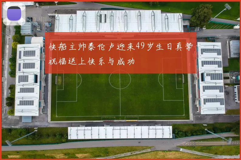 快船主帅泰伦卢迎来49岁生日真挚祝福送上快乐与成功