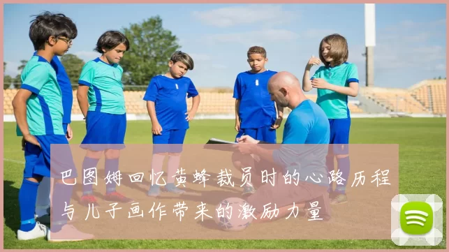 巴图姆回忆黄蜂裁员时的心路历程与儿子画作带来的激励力量