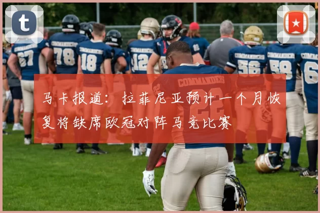 马卡报道：拉菲尼亚预计一个月恢复将缺席欧冠对阵马竞比赛