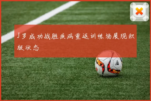 J罗成功战胜疾病重返训练场展现积极状态