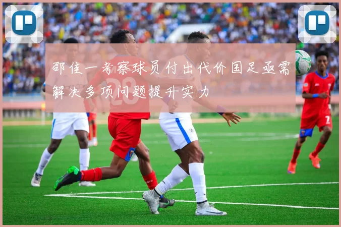 邵佳一考察球员付出代价国足亟需解决多项问题提升实力