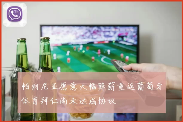 帕利尼亚愿意大幅降薪重返葡萄牙体育拜仁尚未达成协议