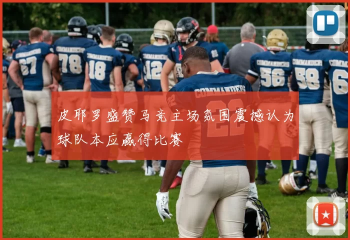 皮耶罗盛赞马竞主场氛围震撼认为球队本应赢得比赛