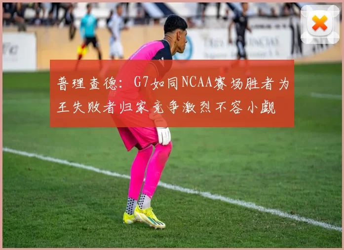 普理查德：G7如同NCAA赛场胜者为王失败者归家竞争激烈不容小觑