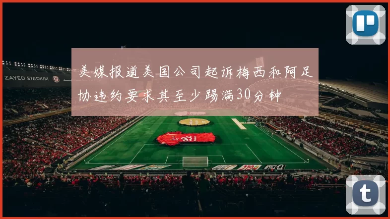 美媒报道美国公司起诉梅西和阿足协违约要求其至少踢满30分钟