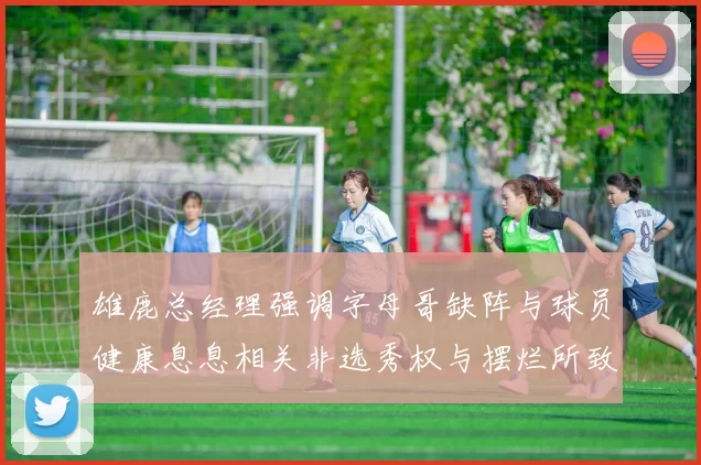 雄鹿总经理强调字母哥缺阵与球员健康息息相关非选秀权与摆烂所致