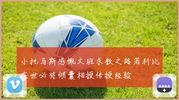小托马斯感慨文班求教之路若科比在世必将倾囊相授传授经验