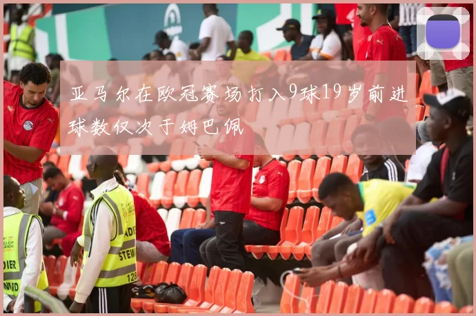 亚马尔在欧冠赛场打入9球19岁前进球数仅次于姆巴佩