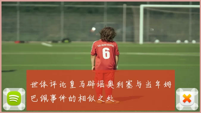世体评论皇马辟谣奥利塞与当年姆巴佩事件的相似之处