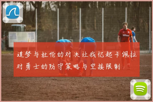 追梦与杜伦的对决让我忆起卡佩拉对勇士的防守策略与空接限制