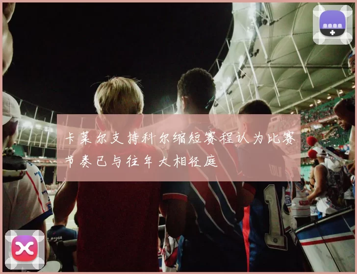 卡莱尔支持科尔缩短赛程认为比赛节奏已与往年大相径庭