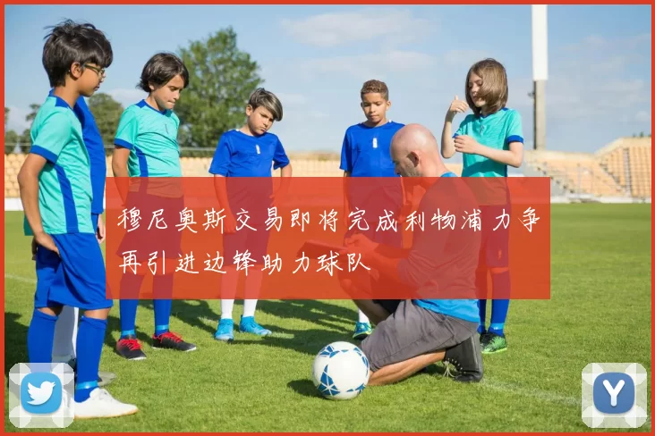 穆尼奥斯交易即将完成利物浦力争再引进边锋助力球队
