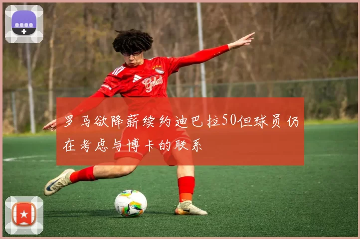 罗马欲降薪续约迪巴拉50但球员仍在考虑与博卡的联系