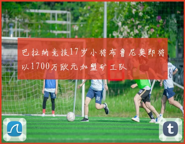 巴拉纳竞技17岁小将布鲁尼奥即将以1700万欧元加盟矿工队